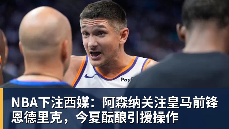 NBA下注西媒：阿森纳关注皇马前锋恩德里克，今夏酝酿引援操作