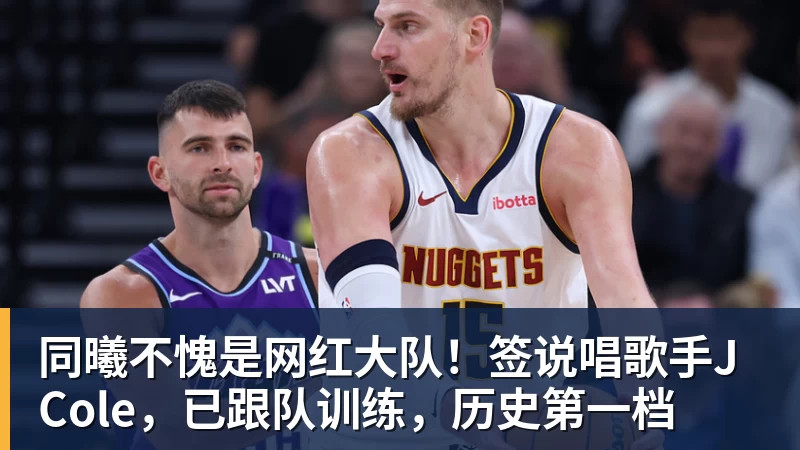 同曦不愧是网红大队！签说唱歌手J Cole，已跟队训练，历史第一档