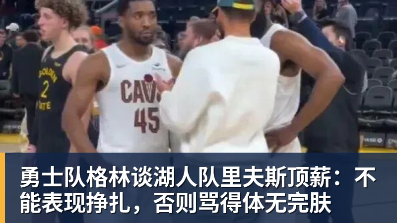 勇士队格林谈湖人队里夫斯顶薪：不能表现挣扎，否则骂得体无完肤