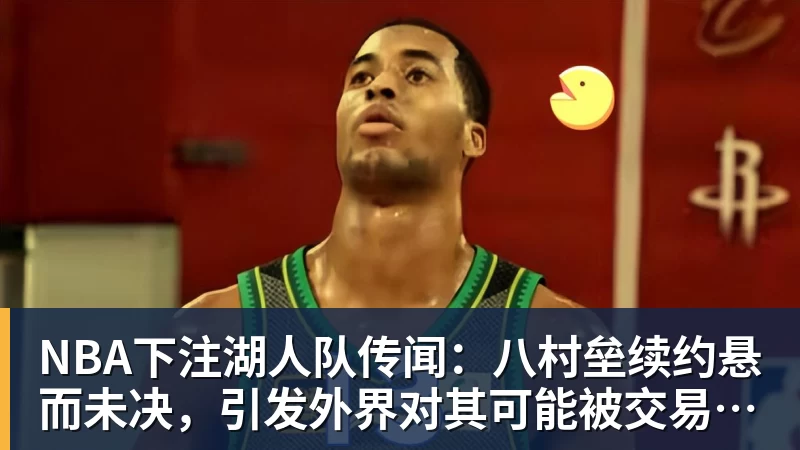 NBA下注湖人队传闻：八村垒续约悬而未决，引发外界对其可能被交易的猜测