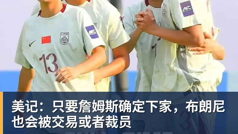美记：只要詹姆斯确定下家，布朗尼也会被交易或者裁员
