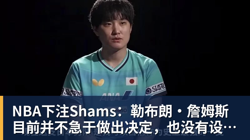 NBA下注Shams：勒布朗·詹姆斯目前并不急于做出决定，也没有设定时间表