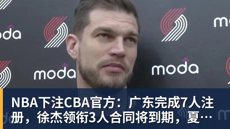 NBA下注CBA官方：广东完成7人注册，徐杰领衔3人合同将到期，夏振峰被交易