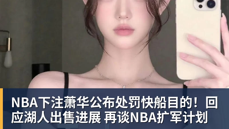 NBA下注萧华公布处罚快船目的！回应湖人出售进展 再谈NBA扩军计划