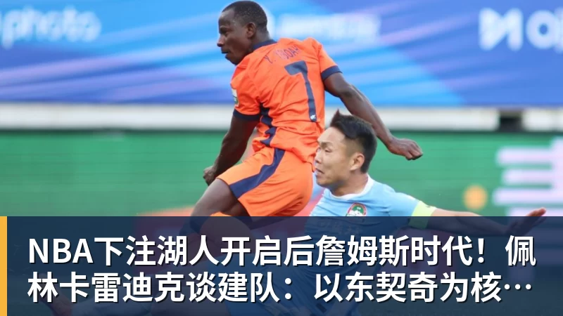 NBA下注湖人开启后詹姆斯时代！佩林卡雷迪克谈建队：以东契奇为核心冲冠
