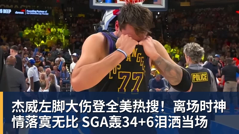 杰威左脚大伤登全美热搜!离场时神情落寞无比 SGA轰34+6泪洒当场
