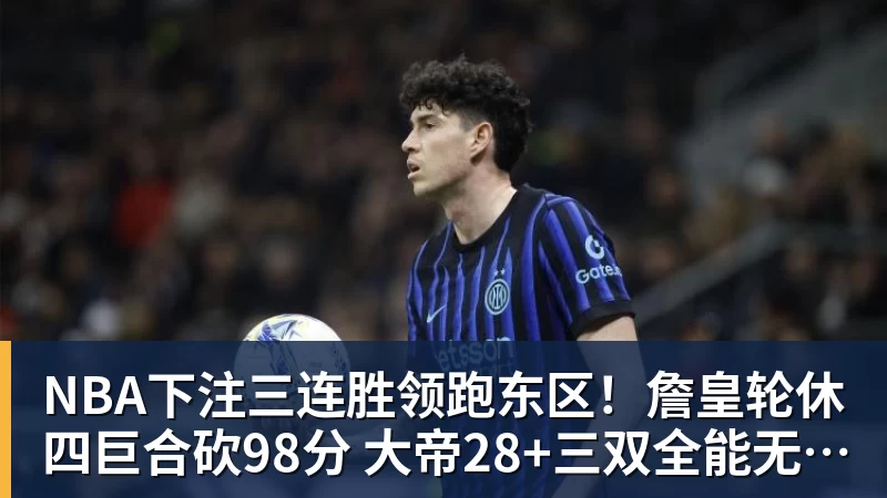 NBA下注三连胜领跑东区!詹皇轮休四巨合砍98分 大帝28+三双全能无比